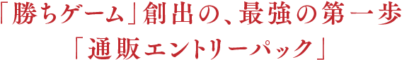 「勝ちゲーム」創出の、最強の第一歩「通販エントリーパック」